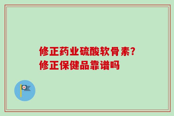 修正药业硫酸软骨素？修正保健品靠谱吗