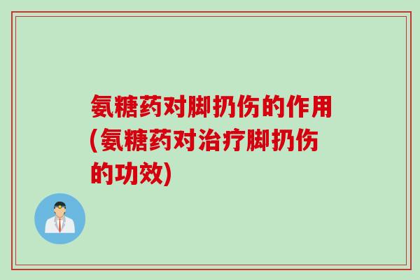 氨糖药对脚扔伤的作用(氨糖药对治疗脚扔伤的功效)