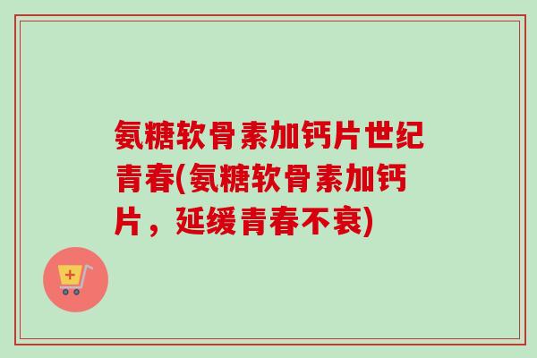 氨糖软骨素加钙片世纪青春(氨糖软骨素加钙片，延缓青春不衰)