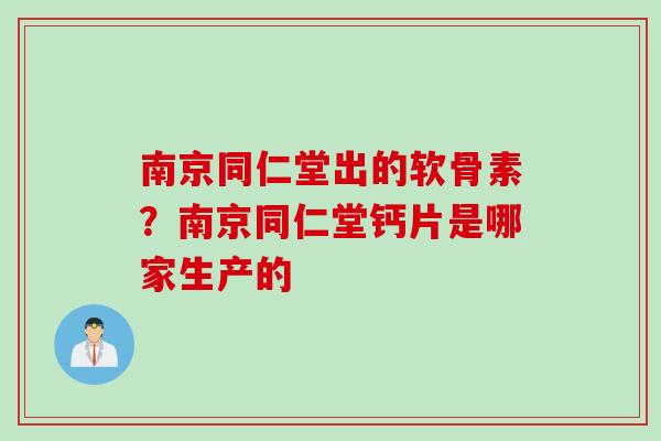 南京同仁堂出的软骨素？南京同仁堂钙片是哪家生产的