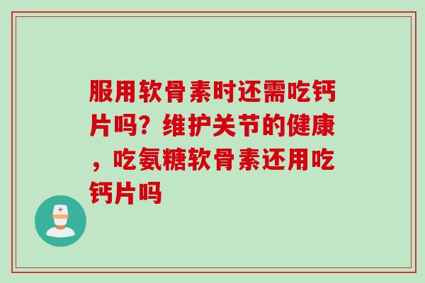 服用软骨素时还需吃钙片吗？维护关节的健康，吃氨糖软骨素还用吃钙片吗
