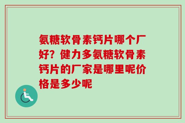 氨糖软骨素钙片哪个厂好？健力多氨糖软骨素钙片的厂家是哪里呢价格是多少呢