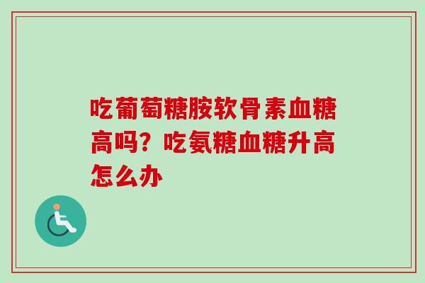 吃葡萄糖胺软骨素血糖高吗？吃氨糖血糖升高怎么办