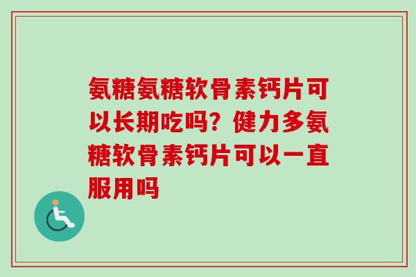 氨糖氨糖软骨素钙片可以长期吃吗？健力多氨糖软骨素钙片可以一直服用吗