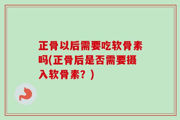 正骨以后需要吃软骨素吗(正骨后是否需要摄入软骨素？)