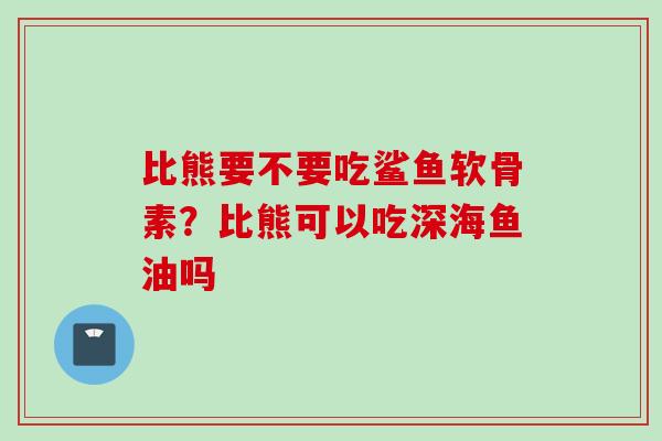 比熊要不要吃鲨鱼软骨素？比熊可以吃深海鱼油吗