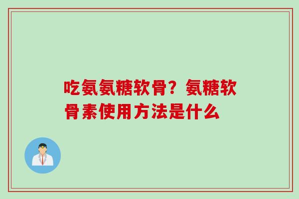 吃氨氨糖软骨？氨糖软骨素使用方法是什么