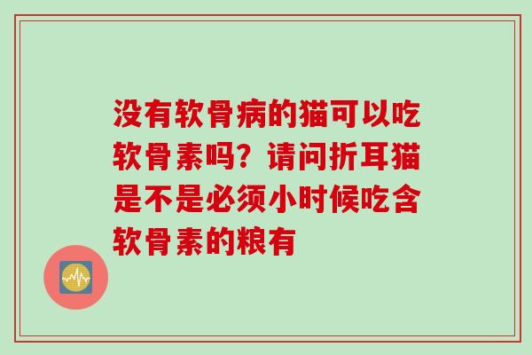 没有软骨病的猫可以吃软骨素吗？请问折耳猫是不是必须小时候吃含软骨素的粮有