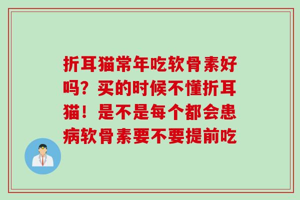 折耳猫常年吃软骨素好吗？买的时候不懂折耳猫！是不是每个都会患病软骨素要不要提前吃