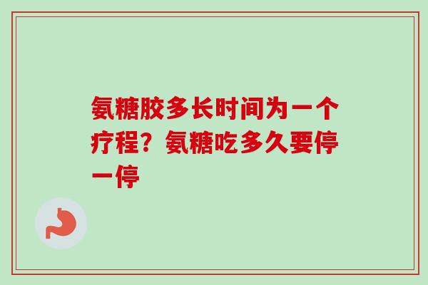 氨糖胶多长时间为一个疗程？氨糖吃多久要停一停