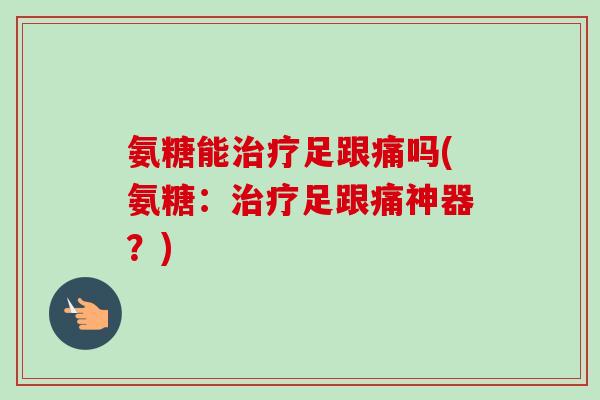 氨糖能治疗足跟痛吗(氨糖：治疗足跟痛神器？)