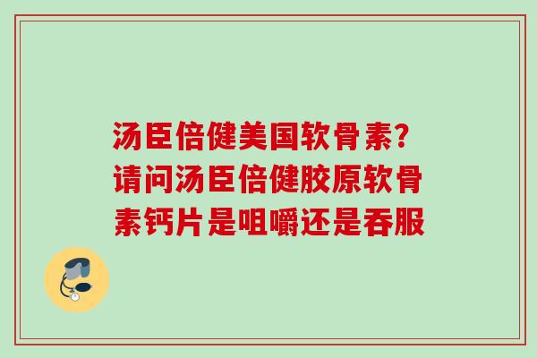 汤臣倍健美国软骨素？请问汤臣倍健胶原软骨素钙片是咀嚼还是吞服