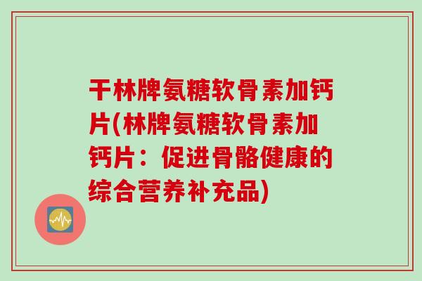 干林牌氨糖软骨素加钙片(林牌氨糖软骨素加钙片：促进骨骼健康的综合营养补充品)