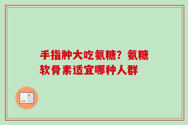 手指肿大吃氨糖？氨糖软骨素适宜哪种人群