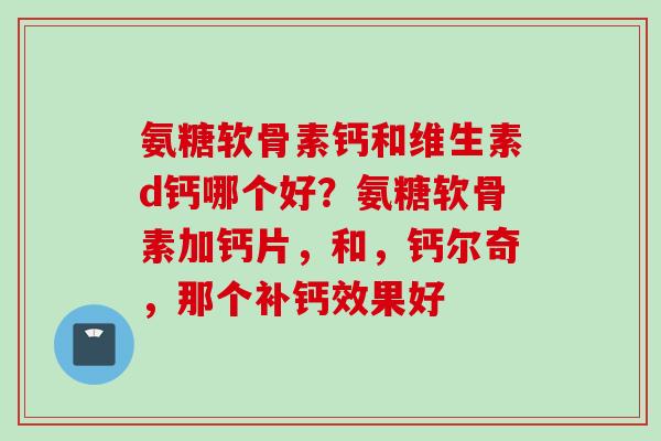 氨糖软骨素钙和维生素d钙哪个好？氨糖软骨素加钙片，和，钙尔奇，那个补钙效果好