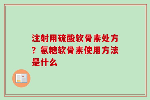 注射用硫酸软骨素处方？氨糖软骨素使用方法是什么