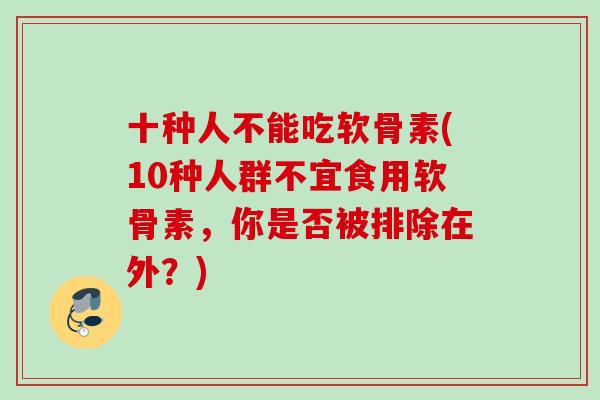 十种人不能吃软骨素(10种人群不宜食用软骨素，你是否被排除在外？)