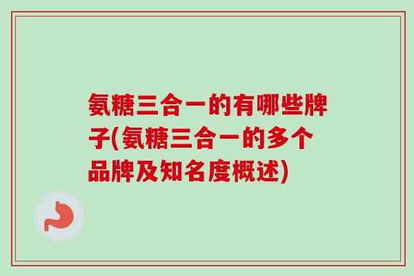 氨糖三合一的有哪些牌子(氨糖三合一的多个品牌及知名度概述)