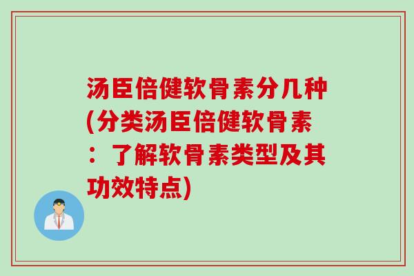汤臣倍健软骨素分几种(分类汤臣倍健软骨素：了解软骨素类型及其功效特点)