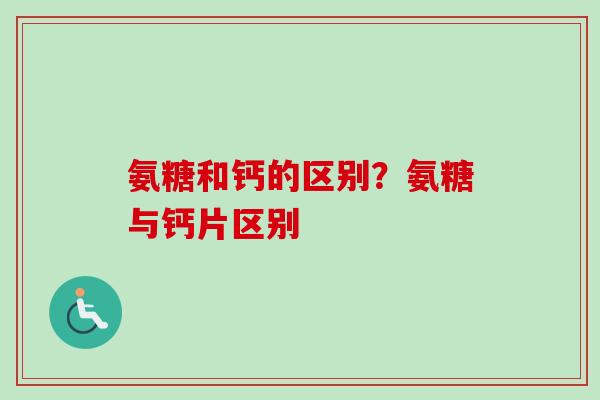 氨糖和钙的区别？氨糖与钙片区别