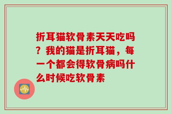 折耳猫软骨素天天吃吗？我的猫是折耳猫，每一个都会得软骨病吗什么时候吃软骨素
