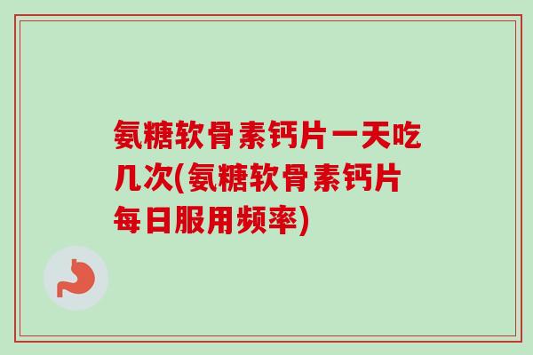 氨糖软骨素钙片一天吃几次(氨糖软骨素钙片每日服用频率)