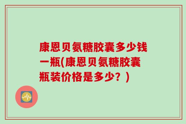 康恩贝氨糖胶囊多少钱一瓶(康恩贝氨糖胶囊瓶装价格是多少？)