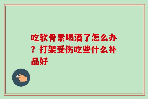 吃软骨素喝酒了怎么办？打架受伤吃些什么补品好