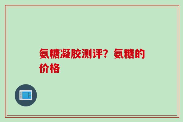 氨糖凝胶测评？氨糖的价格