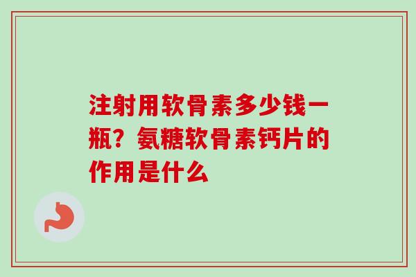 注射用软骨素多少钱一瓶？氨糖软骨素钙片的作用是什么