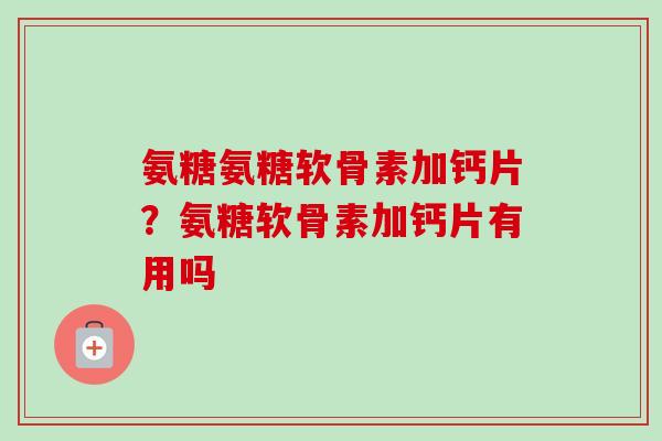 氨糖氨糖软骨素加钙片？氨糖软骨素加钙片有用吗