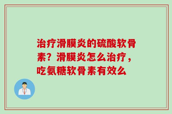 治疗滑膜炎的硫酸软骨素？滑膜炎怎么治疗，吃氨糖软骨素有效么