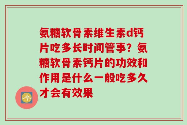 氨糖软骨素维生素d钙片吃多长时间管事？氨糖软骨素钙片的功效和作用是什么一般吃多久才会有效果