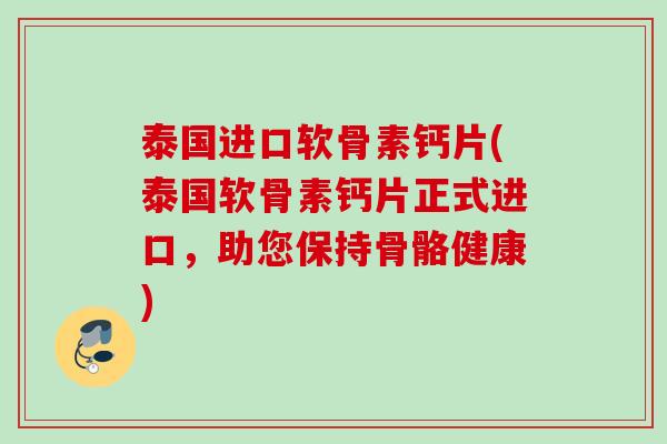 泰国进口软骨素钙片(泰国软骨素钙片正式进口，助您保持骨骼健康)
