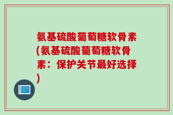 氨基硫酸葡萄糖软骨素(氨基硫酸葡萄糖软骨素：保护关节最好选择)