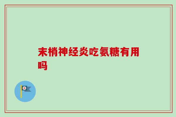末梢炎吃氨糖有用吗 末梢炎吃氨糖有用吗