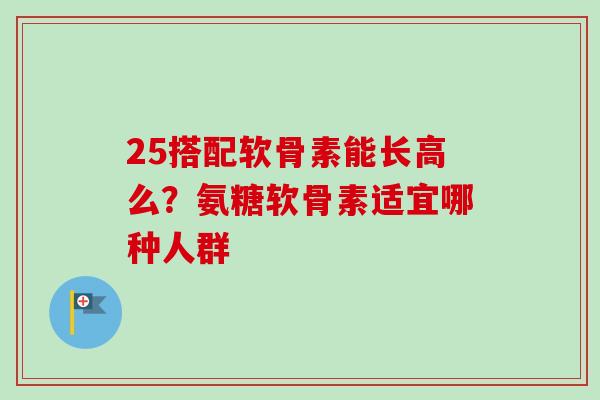 25搭配软骨素能长高么？氨糖软骨素适宜哪种人群