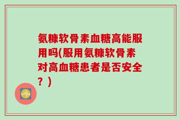 氨糠软骨素血糖高能服用吗(服用氨糠软骨素对高血糖患者是否安全？)