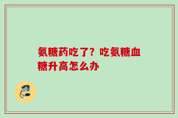 氨糖药吃了?吃氨糖升高怎么办 氨糖药吃了?吃氨糖升高怎么办