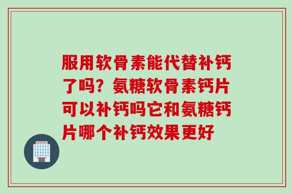 服用软骨素能代替补钙了吗？氨糖软骨素钙片可以补钙吗它和氨糖钙片哪个补钙效果更好