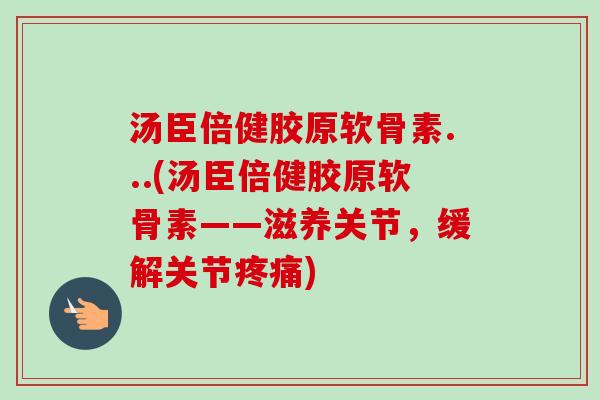 汤臣倍健胶原软骨素...(汤臣倍健胶原软骨素——滋养关节，缓解关节疼痛)