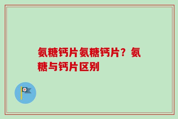氨糖钙片氨糖钙片？氨糖与钙片区别