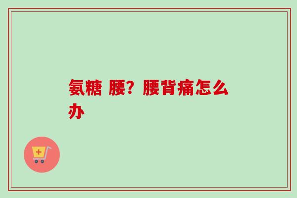 氨糖 腰？腰背痛怎么办