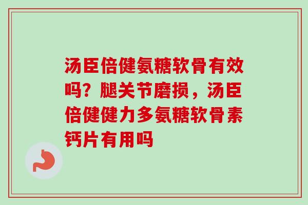 汤臣倍健氨糖软骨有效吗？腿关节磨损，汤臣倍健健力多氨糖软骨素钙片有用吗