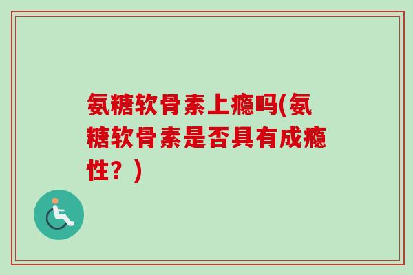 氨糖软骨素上瘾吗(氨糖软骨素是否具有成瘾性？)
