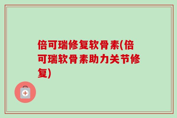 倍可瑞修复软骨素(倍可瑞软骨素助力关节修复)