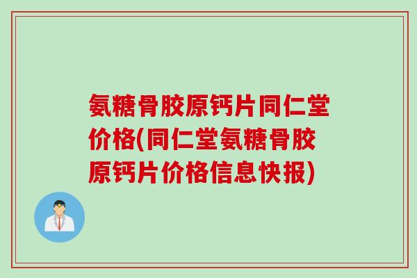氨糖骨胶原钙片同仁堂价格(同仁堂氨糖骨胶原钙片价格信息快报)