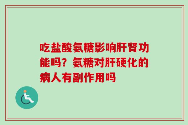 吃盐酸氨糖影响肝肾功能吗？氨糖对肝硬化的病人有副作用吗