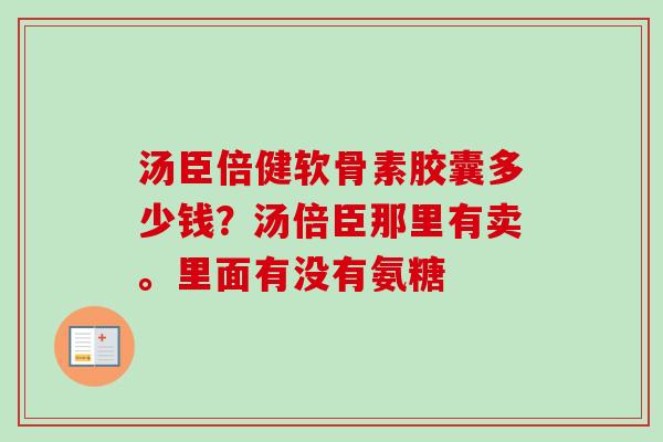 汤臣倍健软骨素胶囊多少钱？汤倍臣那里有卖。里面有没有氨糖