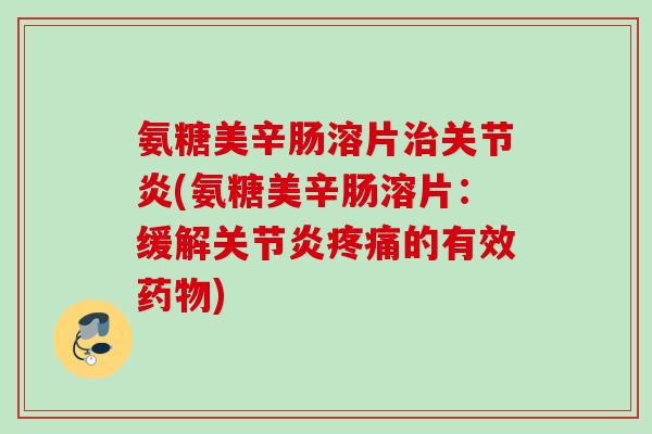 氨糖美辛肠溶片治关节炎(氨糖美辛肠溶片：缓解关节炎疼痛的有效药物)